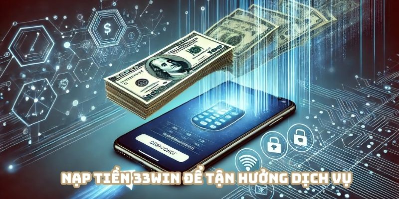 Nạp tiền 33WIN để tận hưởng dịch vụ khác biệt